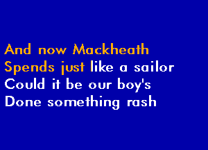 And now Mackheaih

Spends just like a sailor
Could it be our boy's

Done something rash