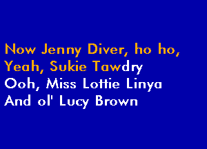 Now Jenny Diver, ho ho,

Yea h, Sukie Tawdry

Ooh, Miss Loffie Linya
And ol' Lucy Brown