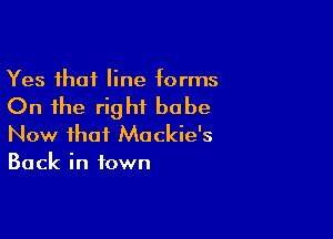 Yes that line torms

On the right babe

Now that Mackie's
Back in town