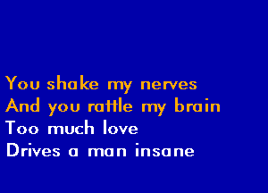 You shake my nerves

And you rofile my brain
Too much love

Drives 0 man insane