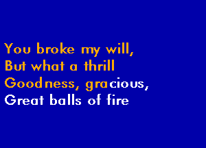 You broke my will,
But what a thrill

Good ness, gracious,
Great balls of fire