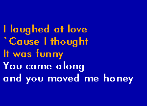 I laughed at love
Cause I thought

It was funny
You come along
and you moved me honey