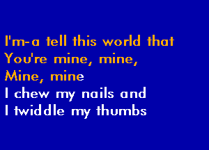 I'm-a tell this world that
You're mine, mine,

Mine, mine
I chew my nails and
I twiddle my thumbs