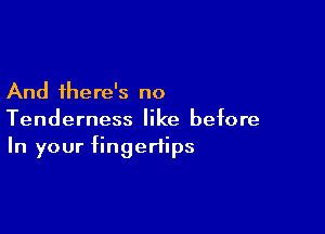 And there's no

Tenderness like before
In your fingertips