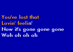 You've lost ihaf
Lovin' feelin'

Now ifs gone gone gone

Woh oh oh oh