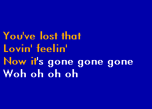 You've lost ihaf
Lovin' feelin'

Now ifs gone gone gone

Woh oh oh oh