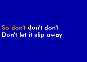 So don'i don't don't

Don't let it slip away