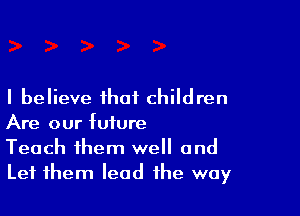 I believe that children

Are our future
Teach them well and
Let them lead the way