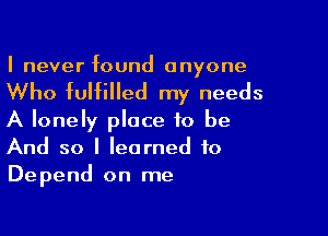 I never found anyone

Who fulfilled my needs

A lonely place to be
And so I learned to
Depend on me