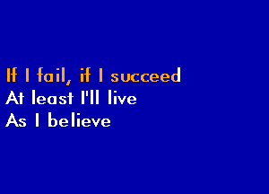 If I fail, if I succeed

At leasi I'll live
As I believe