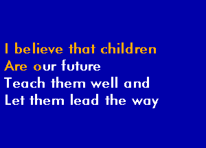 I believe that children
Are our future

Teach them well and
Let them lead the way