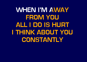 WHEN I'M AWAY
FROM YOU
ALL I DO IS HURT

I THINK ABOUT YOU
CDNSTANTLY