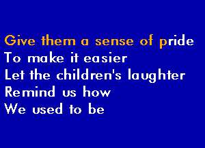 Give 1hem a sense of pride
To make it easier

Let 1he children's laughter
Remind us how

We used to be