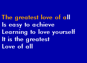 The greatest love of all
Is easy to achieve

Learning to love yourself
If is the greatest
Love of all