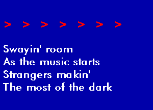 Swayin' room

As the music starts

Strangers ma kin'
The most of the dark