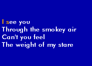 I see you

Through the smokey air

Can't you feel
The weight of my store