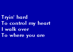 Tryin' hard
To control my heart

I walk over
To where you are