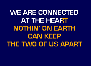 WE ARE CONNECTED
AT THE HEART
NOTHIN' ON EARTH
CAN KEEP
THE TWO OF US APART