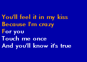 You'll feel if in my kiss
Because I'm crazy

For you
Touch me once
And you'll know it's true
