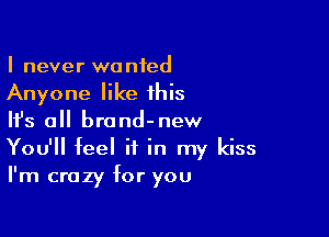 I never wanied
Anyone like this

HJs all brand-new
You'll feel if in my kiss
I'm crazy for you