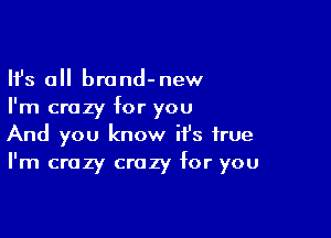 Ifs all brond-new
I'm crazy for you

And you know it's true
I'm crazy crazy for you