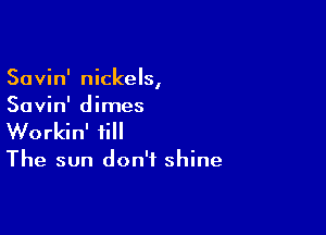 Savin' nickels,
Savin' dimes

Workin' ii

The sun don't shine