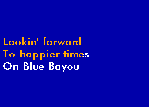Lookin' forwa rd

To happier times
On Blue Bayou