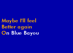 Maybe I'll feel

Beifer again

On Blue Bayou