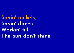 Savin' nickels,
Savin' dimes

Workin' ii

The sun don't shine