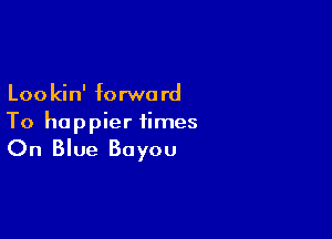 Loo kin' forwa rd

To happier times

On Blue Bayou