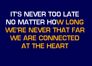 ITS NEVER TOO LATE
NO MATTER HOW LONG
WERE NEVER THAT FAR

WE ARE CONNECTED

AT THE HEART