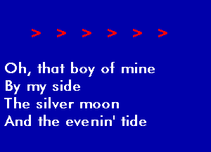 Oh, that boy at mine

By my side
The silver moon
And the evenin' tide