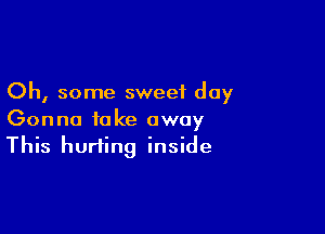 Oh, some sweet day

Gonna take away
This hurting inside