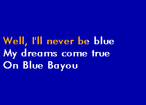 Well, I'll never be blue

My dreams come true

On Blue Bayou