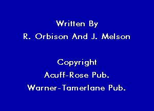 Wriiten By
R. Orbison And J. Melson

Copyrighl
Acuff-Rose Pub.

Warner- Tomerlone Pub.