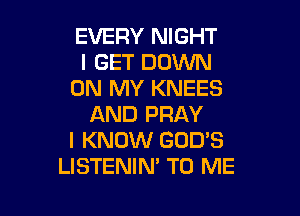EVERY NIGHT
I GET DOWN
ON MY KNEES

AND PRAY
I KNOW GOD'S
LISTENIN' TO ME