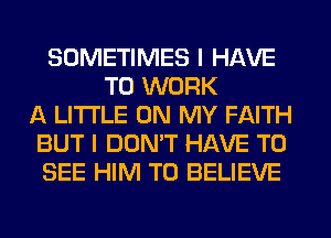 SOMETIMES I HAVE
TO WORK
A LITTLE ON MY FAITH
BUT I DOMT HAVE TO
SEE HIM TO BELIEVE