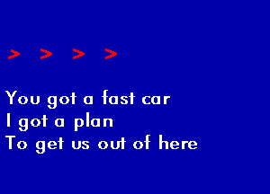 You got a fast car
I got a plan
To get us out of here