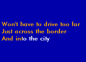 Won't have to drive too for

Just across the border

And info the city