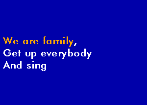 We are family,

Get up everybody
And sing