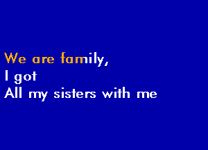 We are family,

I got
All my sisters with me