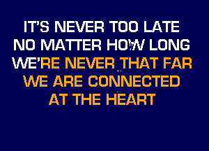 ITS NEVER TOO LATE
NO MATTER HOW LONG
WERE NEVER-THAT FAR

WE ARE CONNECTED

AT THE HEART