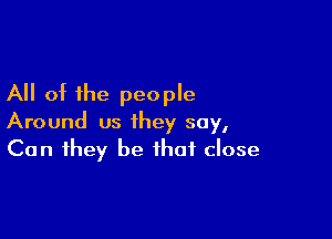 All at the people

Around us they say,
Can they be that close