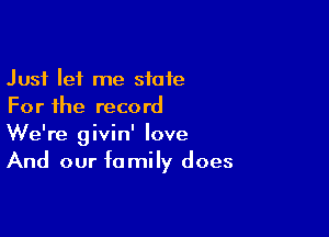 Just let me state
For the record

We're givin' love
And our family does