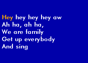 Hey hey hey hey aw
Ah ho, ah ha,

We are family
Get up everybody
And sing