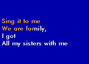 Sing if to me
We are family,

I got
All my sisters with me