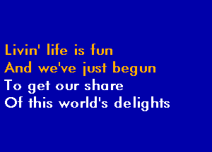 Livin' life is fun
And we've iusf begun

To get our share

Of this world's delights