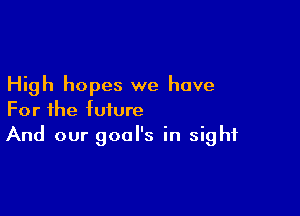 High hopes we have

For the future
And our gool's in sight