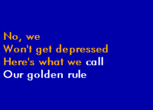 No, we
Won't get depressed

Here's what we call
Our golden rule