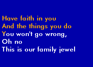 Have faith in you
And the things you do

You won't go wrong,
Oh no

This is our family jewel